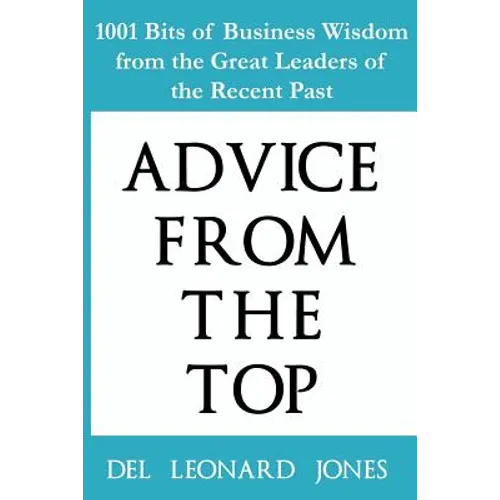 Advice From the Top: 1001 Bits of Business Wisdom from the Great Leaders of the Recent Past