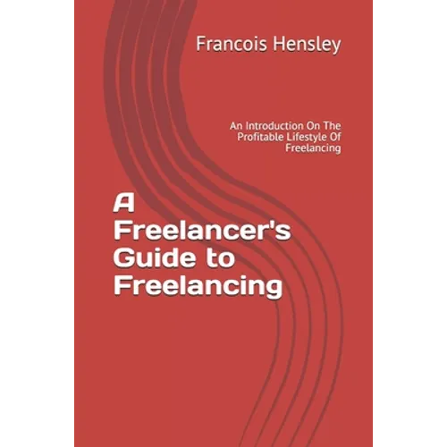 A Freelancer's Guide to Freelancing: An Introduction On The Profitable Lifestyle Of Freelancing