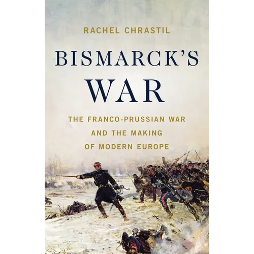 Bismarck's War: The Franco-Prussian War and the Making of Modern Europe