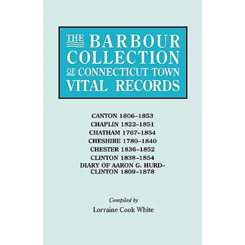 Barbour Collection of Connecticut Town Vital Records. Volume 6: Canton 1806-1853, Chaplin 1822-1851, Chatham 1767-1854, Cheshire 1780-1840, Chester 18