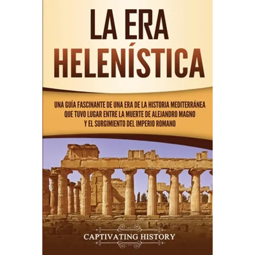 La Era Helenística: Una Guía Fascinante de una Era de la Historia Mediterránea Que Tuvo Lugar Entre la Muerte de Alejandro Magno y el Surgimiento del