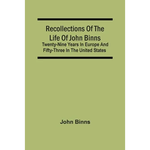 Recollections Of The Life Of John Binns; Twenty-Nine Years In Europe And Fifty-Three In The United States