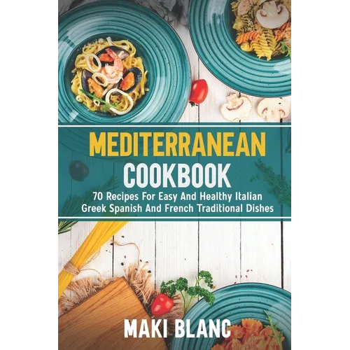 Mediterranean Cookbook: 70 Recipes For Easy And Healthy Italian Greek Spanish And French Traditional Dishes