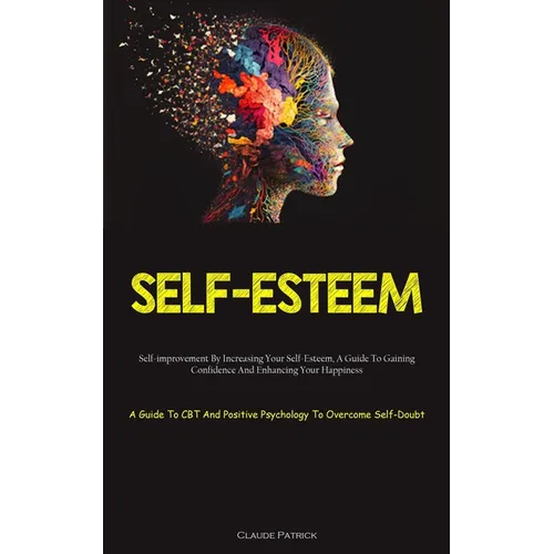 Self-Esteem: Self-improvement By Increasing Your Self-Esteem, A Guide To Gaining Confidence And Enhancing Your Happiness (A Guide To CBT And Positive
