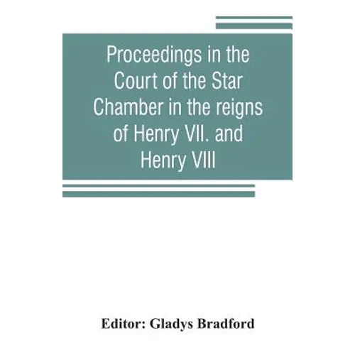 Proceedings in the Court of the Star Chamber in the reigns of Henry VII. and Henry VIII