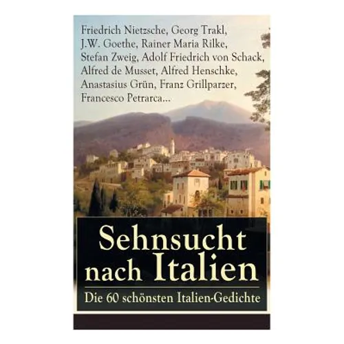 Sehnsucht nach Italien: Die 60 schönsten Italien-Gedichte: Eine lyrische Ode an Italien von Goethe, Nietzsche, Stefan Zweig, Rilke, Paul Heyse