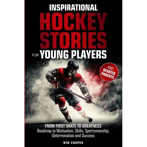 Inspirational Hockey Stories for Young Players and their Devoted Parents: From First Skate To Greatness-A Roadmap To Motivation, Skills, Sportsmanship