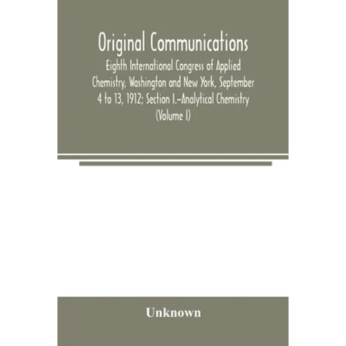 Original Communications, Eighth International Congress of Applied Chemistry, Washington and New York, September 4 to 13, 1912; Section I.-Analytical C