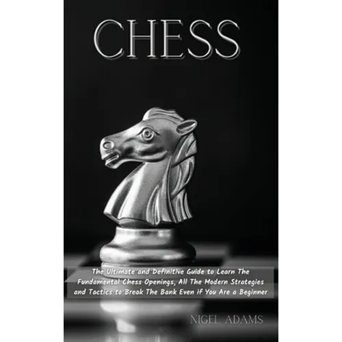 Chess: The Ultimate and Definitive Guide to Learn The Fundamental Chess Openings, All The Modern Strategies and Tactics to Br