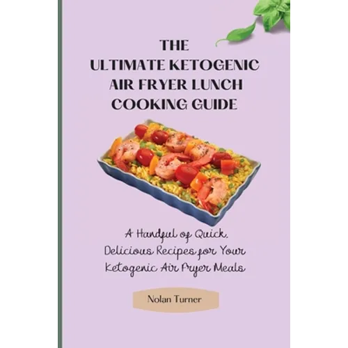 The Ultimate Ketogenic Air Fryer Lunch Cooking Guide: A Handful of Quick, Delicious Recipes for Your Ketogenic Air Fryer Meals