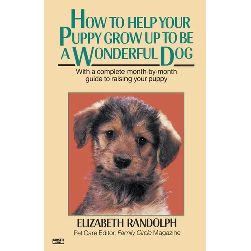 How to Help Your Puppy Grow Up to Be a Wonderful Dog: With a Complete Month-By-Month Guide to Raising Your Puppy