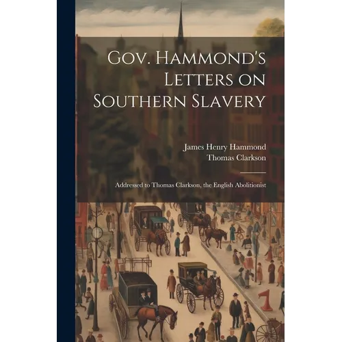 Gov. Hammond's Letters on Southern Slavery: Addressed to Thomas Clarkson, the English Abolitionist