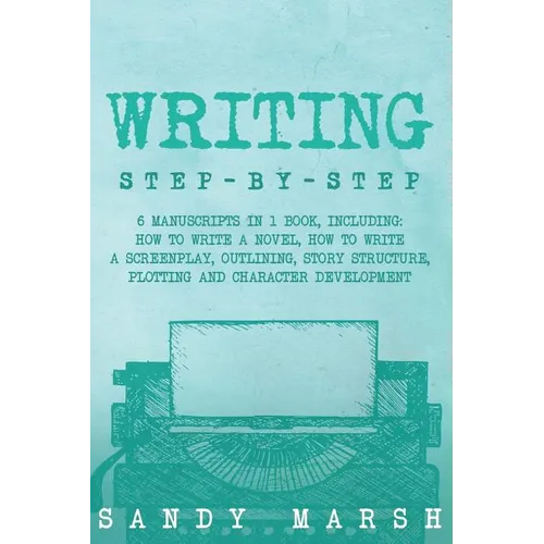 Writing: Step-by-Step - 6 Manuscripts in 1 Book, Including: How to Write a Novel, How to Write a Screenplay, Outlining, Story S