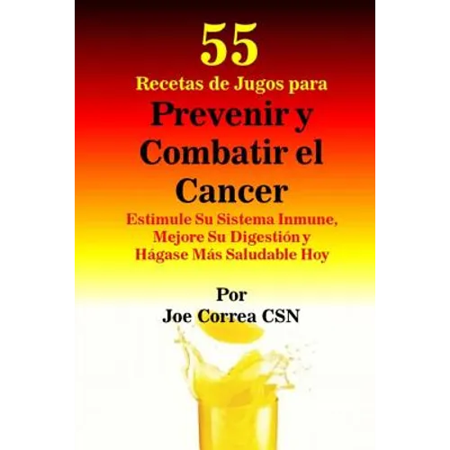55 Recetas de Jugos para Prevenir y Combatir el Cancer: Estimule Su Sistema Inmune, Mejore Su Digestion y Hagase Mas Saludable Hoy