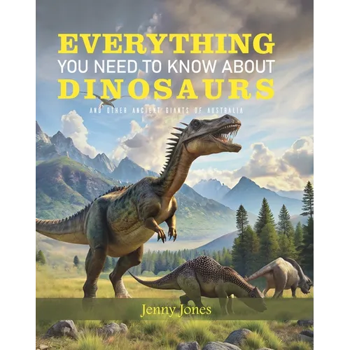 Everything You Need to Know about Dinosaurs: ND Other Ancient Giants of Australia