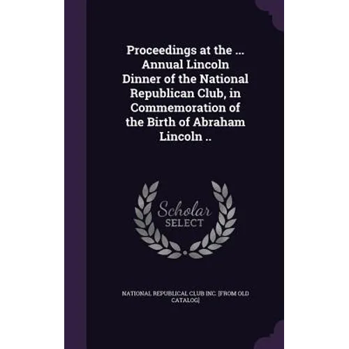 Proceedings at the ... Annual Lincoln Dinner of the National Republican Club, in Commemoration of the Birth of Abraham Lincoln ..
