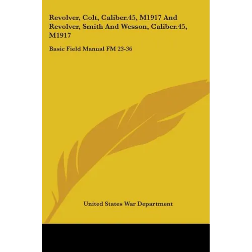 Revolver, Colt, Caliber.45, M1917 And Revolver, Smith And Wesson, Caliber.45, M1917: Basic Field Manual FM 23-36