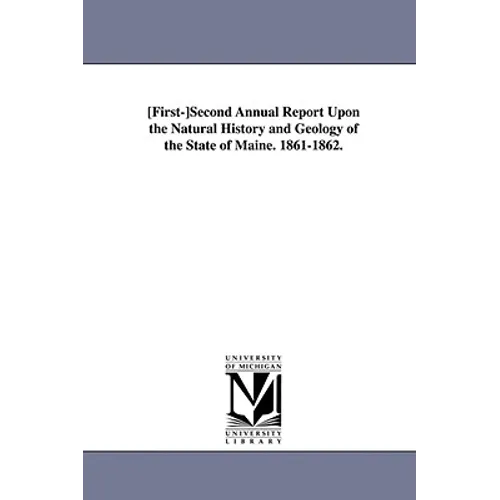 First-Second Annual Report Upon the Natural History and Geolog y of the State of Maine. 1861-1862.