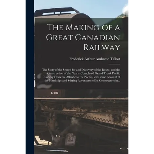 The Making of a Great Canadian Railway; the Story of the Search for and Discovery of the Route, and the Construction of the Nearly Completed Grand Tru
