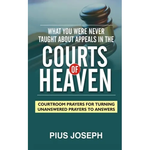 What You Were Never Taught About Appeals in the Courts of Heaven: Courtroom Prayers for Turning Unanswered Prayers to Answers