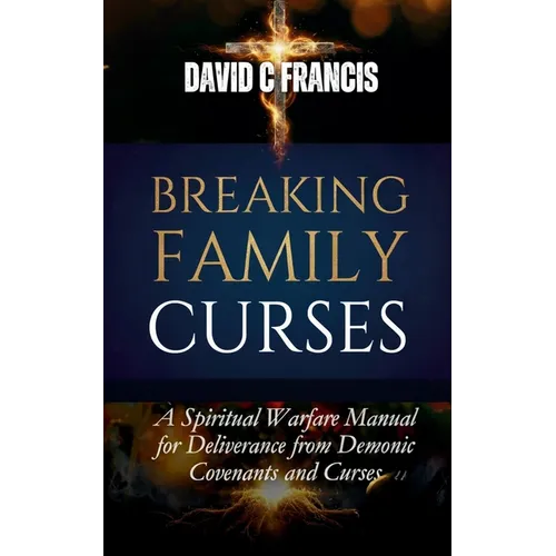 Breaking Family Curses: A Spiritual Warfare Manual for Deliverance from Demonic Covenants and Curses