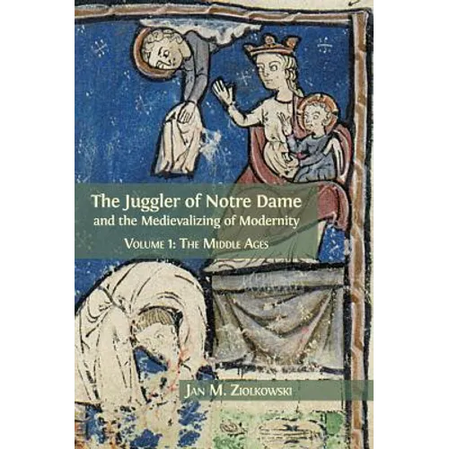 The Juggler of Notre Dame and the Medievalizing of Modernity: Volume 1: The Middle Ages