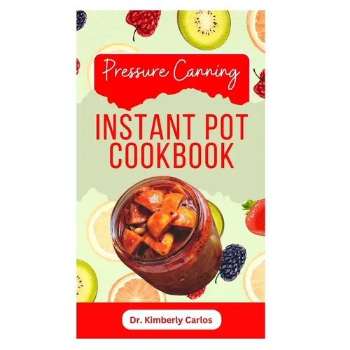 Pressure Canning Instant Pot Cookbook: Delicious Recipes for Proper Food Preservation
