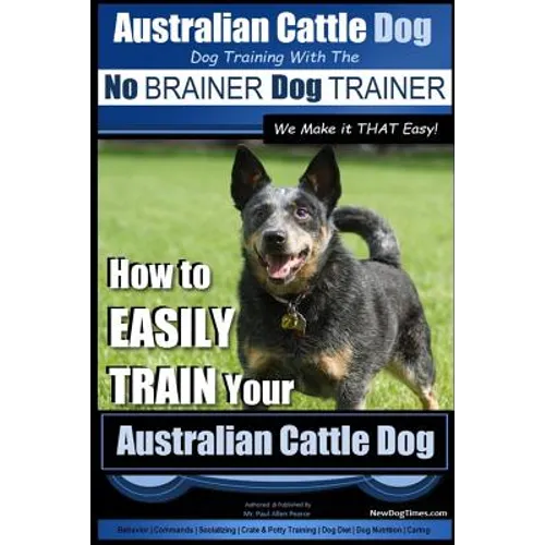 Australian Cattle Dog Dog Training with the No BRAINER Dog TRAINER We Make it THAT Easy!: How to EASILY TRAIN Your Australian Cattle Dog