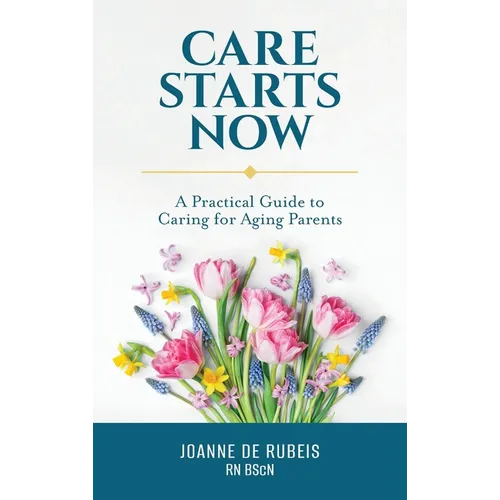 Care Starts Now: A Practical Guide to Caring for Aging Parents