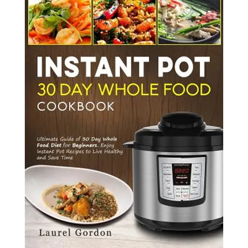 Instant Pot 30 Day Whole Food Cookbook: Ultimate Guide of 30 Day Whole Food Diet for Beginners, Enjoy Instant Pot Recipes to Live Healthy and Save Tim