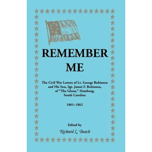 Remember Me. the Civil War Letters of Lt. George Robinson and His Son, Sgt. James F. Robinson of the Glenn, Hamburg, South Carolina 1861-1862