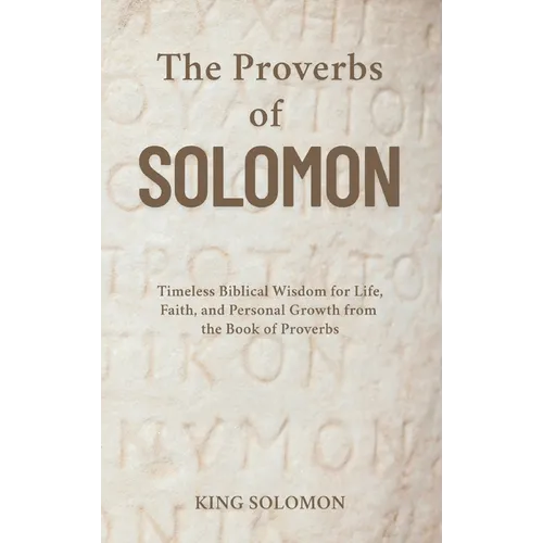 The Proverbs of Solomon: Timeless Biblical Wisdom for Life, Faith, and Personal Growth from the Book of Proverbs