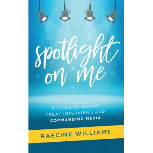 Spotlight On Me: A Guide to Giving Great Interviews and Commanding Media