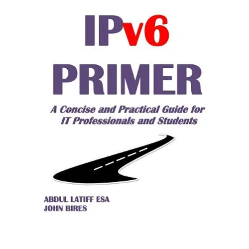 IPv6 PRIMER: A Concise and Practical Guide for IT Professionals and Students