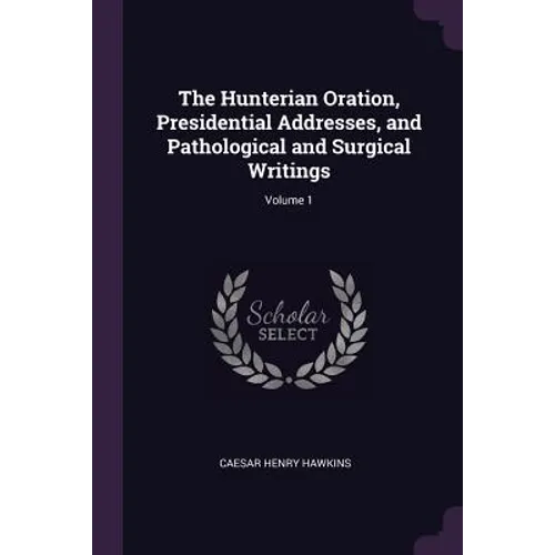 The Hunterian Oration, Presidential Addresses, and Pathological and Surgical Writings; Volume 1