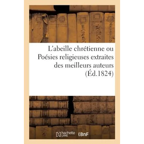 L'Abeille Chrétienne Ou Poésies Religieuses Extraites Des Meilleurs Auteurs (Éd.1824): ; À l'Usage de la Jeunesse de l'Un Et de l'Autre Sexe