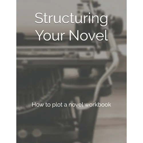 Structuring Your Novel: How to plot a novel workbook