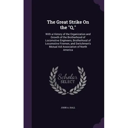 The Great Strike On the "Q,": With a History of the Organization and Growth of the Brotherhood of Locomotive Engineers, Brotherhood of Locomotive Fi