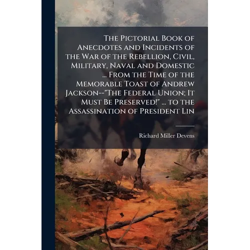 The Pictorial Book of Anecdotes and Incidents of the War of the Rebellion, Civil, Military, Naval and Domestic ... From the Time of the Memorable Toas