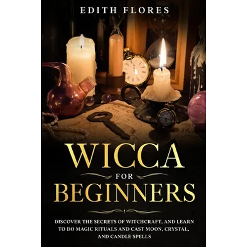 Wicca for beginners: Discover the Secrets of Witchcraft, and Learn to do Magic Rituals and Cast Moon, Crystal and Candle Spells.