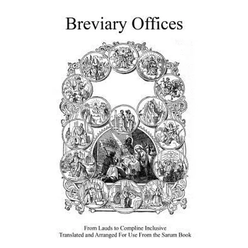 Breviary Offices: From Lauds to Compline Inclusive Translated and Arranged For Use From the Sarum Book