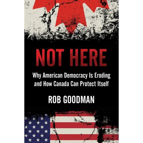 Not Here: Why American Democracy Is Eroding and How Canada Can Protect Itself