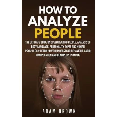 How to Analyze People: The Ultimate Guide On Speed Reading People, Analysis Of Body Language, Personality Types And Human Psychology; Learn H
