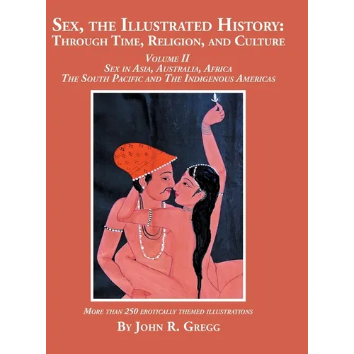 Sex, the Illustrated History: Through Time, Religion, and Culture: Volume II, Sex in Asia, Australia, Africa, the South Pacific, and the Indigenous Am