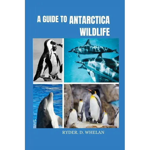 A Guide to Antarctica Wildlife: The ultimate Visitors handbook to knowing and identifying penguins whales dolphins and birds