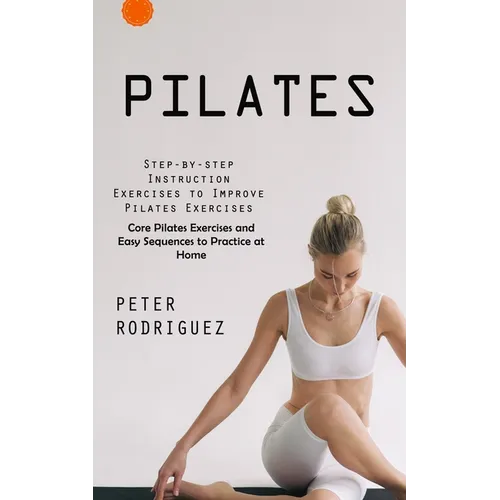 Pilates: Step-by-step Instruction Exercises to Improve Pilates Exercises (Core Pilates Exercises and Easy Sequences to Practice