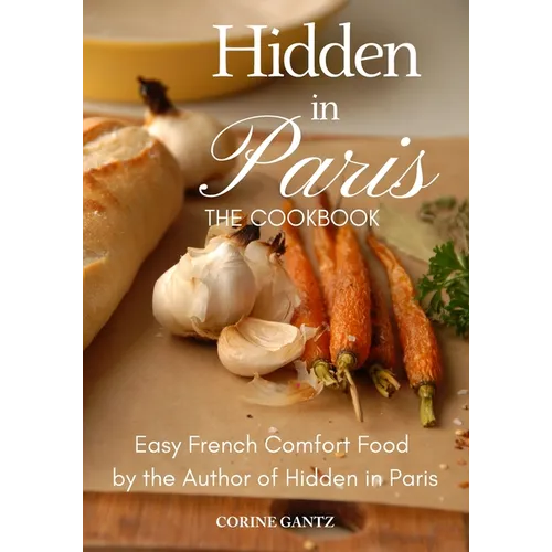 Hidden in Paris -- The Cookbook: Easy French Comfort Food by the Author of Hidden in Paris