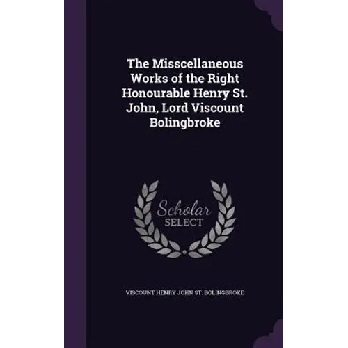 The Misscellaneous Works of the Right Honourable Henry St. John, Lord Viscount Bolingbroke