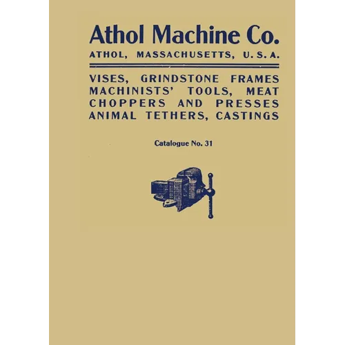 Athol Machine Co. Vises, Grindstone Frames, Machinists' Tools, Meat Choppers and Presses, Animal Tethers, Castings: Catalogue No. 31