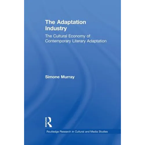 The Adaptation Industry: The Cultural Economy of Contemporary Literary Adaptation